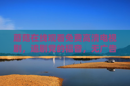 蘑菇在线观看免费高清电视剧,追剧党的福音,无广告畅看海量好剧 蘑菇在线观看免费高清电视剧,追剧党的福音,无广告畅看海量好剧