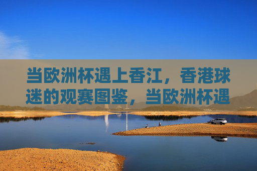 当欧洲杯遇上香江，香港球迷的观赛图鉴，当欧洲杯遇上香江，香港球迷观赛图鉴