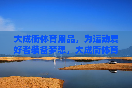 大成街体育用品,为运动爱好者装备梦想,大成街体育用品,装备梦想 大成街体育用品,为运动爱好者装备梦想,大成街体育用品,装备梦想