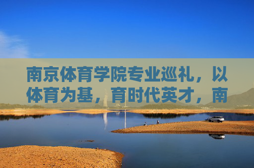 南京体育学院专业巡礼,以体育为基,育时代英才,南京体育学院专业巡礼,以体育为基育时代英才 南京体育学院专业巡礼,以体育为基,育时代英才,南京体育学院专业巡礼,以体育为基育时代英才
