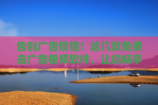 告别广告烦恼!这几款免费去广告视频软件,让你畅享纯净观影体验,免费去广告视频软件,告别烦恼,畅享纯净观影 告别广告烦恼!这几款免费去广告视频软件,让你畅享纯净观影体验,免费去广告视频软件,告别烦恼,畅享纯净观影