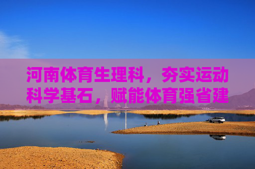 河南体育生理科,夯实运动科学基石,赋能体育强省建设,河南体育生理科,夯实科学基石,赋能体育强省 河南体育生理科,夯实运动科学基石,赋能体育强省建设,河南体育生理科,夯实科学基石,赋能体育强省