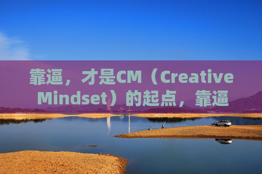 靠逼,才是CM(Creative Mindset)的起点,靠逼,Creative Mindset的起点 靠逼,才是CM(Creative Mindset)的起点,靠逼,Creative Mindset的起点