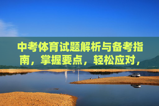 中考体育试题解析与备考指南,掌握要点,轻松应对,中考体育试题解析与备考指南,掌握要点,轻松应对 中考体育试题解析与备考指南,掌握要点,轻松应对,中考体育试题解析与备考指南,掌握要点,轻松应对