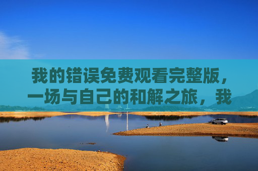 我的错误免费观看完整版，一场与自己的和解之旅，我的错误免费观看完整版，一场与自己的和解之旅