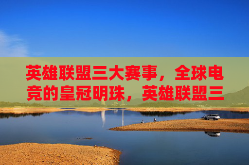 英雄联盟三大赛事,全球电竞的皇冠明珠,英雄联盟三大赛事,全球电竞皇冠明珠 英雄联盟三大赛事,全球电竞的皇冠明珠,英雄联盟三大赛事,全球电竞皇冠明珠