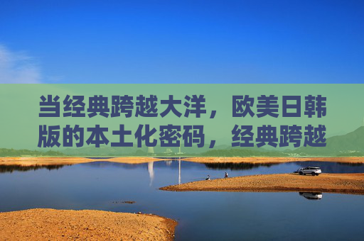 当经典跨越大洋，欧美日韩版的本土化密码，经典跨越大洋的本土化密码
