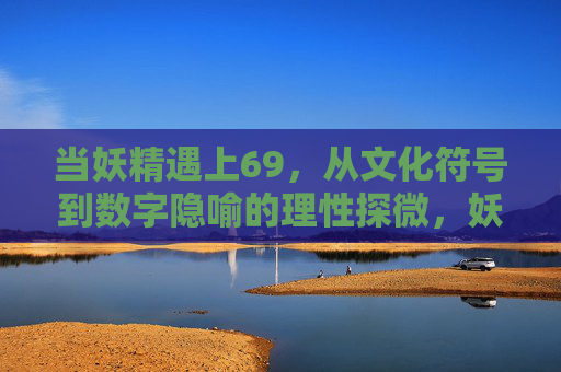 当妖精遇上69,从文化符号到数字隐喻的理性探微,妖精遇上69,文化符号与数字隐喻的理性探微 当妖精遇上69,从文化符号到数字隐喻的理性探微,妖精遇上69,文化符号与数字隐喻的理性探微