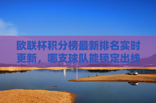 欧联杯积分榜最新排名实时更新，哪支球队能锁定出线席位？欧联杯积分榜实时更新，哪队已锁定出线席位？