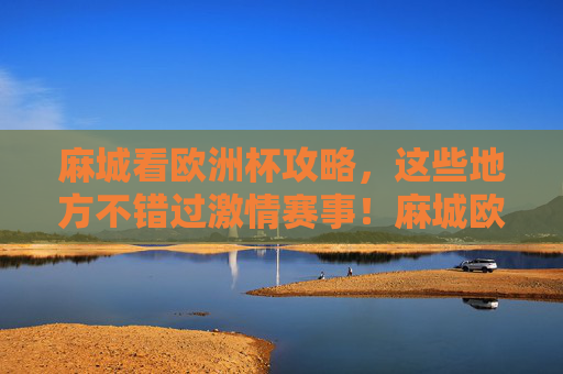 麻城看欧洲杯攻略,这些地方不错过激情赛事!麻城欧洲杯观赛攻略,不错过激情赛事 麻城看欧洲杯攻略,这些地方不错过激情赛事!麻城欧洲杯观赛攻略,不错过激情赛事