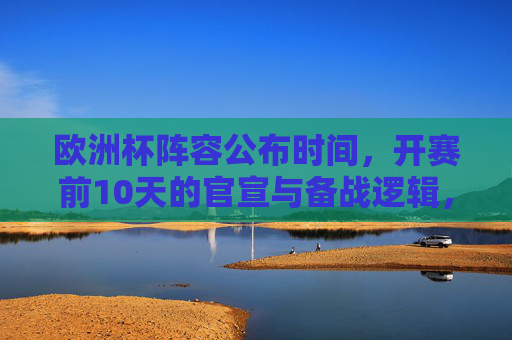 欧洲杯阵容公布时间,开赛前10天的官宣与备战逻辑,欧洲杯开赛前10天,阵容公布官宣与备战逻辑 欧洲杯阵容公布时间,开赛前10天的官宣与备战逻辑,欧洲杯开赛前10天,阵容公布官宣与备战逻辑