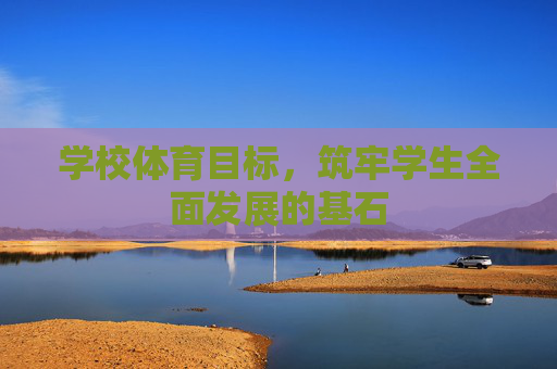 学校体育目标,筑牢学生全面发展的基石 学校体育目标,筑牢学生全面发展的基石