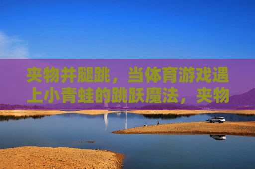夹物并腿跳，当体育游戏遇上小青蛙的跳跃魔法，夹物并腿跳，体育游戏遇上小青蛙的跳跃魔法