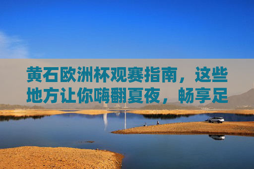 黄石欧洲杯观赛指南,这些地方让你嗨翻夏夜,畅享足球盛宴!黄石欧洲杯观赛指南,夏夜嗨翻,畅享足球盛宴 黄石欧洲杯观赛指南,这些地方让你嗨翻夏夜,畅享足球盛宴!黄石欧洲杯观赛指南,夏夜嗨翻,畅享足球盛宴