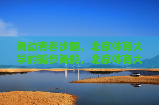 舞动青春步履,北京体育大学的狐步舞韵,北京体育大学,舞动青春的狐步舞韵 舞动青春步履,北京体育大学的狐步舞韵,北京体育大学,舞动青春的狐步舞韵