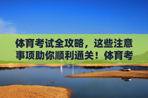 体育考试全攻略,这些注意事项助你顺利通关!体育考试全攻略,注意事项助你顺利通关 体育考试全攻略,这些注意事项助你顺利通关!体育考试全攻略,注意事项助你顺利通关