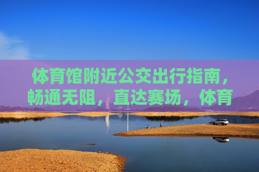 体育馆附近公交出行指南,畅通无阻,直达赛场,体育馆公交出行指南,畅通无阻直达赛场 体育馆附近公交出行指南,畅通无阻,直达赛场,体育馆公交出行指南,畅通无阻直达赛场