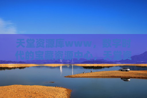 天堂资源库www,数字时代的宝藏资源中心,天堂资源库,数字时代的宝藏资源中心 天堂资源库www,数字时代的宝藏资源中心,天堂资源库,数字时代的宝藏资源中心
