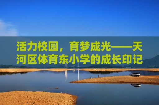 活力校园,育梦成光——天河区体育东小学的成长印记,活力校园育梦光——天河区体育东小学成长印记 活力校园,育梦成光——天河区体育东小学的成长印记,活力校园育梦光——天河区体育东小学成长印记