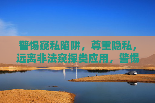 警惕窥私陷阱,尊重隐私,远离非法窥探类应用,警惕窥私陷阱,远离非法窥探应用 警惕窥私陷阱,尊重隐私,远离非法窥探类应用,警惕窥私陷阱,远离非法窥探应用