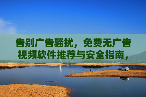 告别广告骚扰,免费无广告视频软件推荐与安全指南,免费无广告视频软件推荐与安全指南 告别广告骚扰,免费无广告视频软件推荐与安全指南,免费无广告视频软件推荐与安全指南