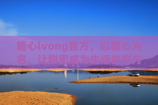 糖心lvong官方，以糖心为名，让甜蜜成为生活的官方答案，糖心，甜蜜生活的官方答案