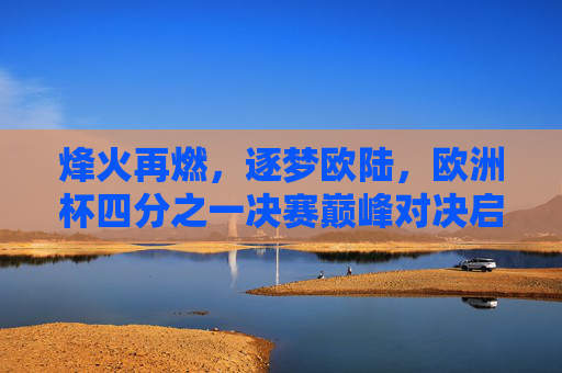 烽火再燃,逐梦欧陆,欧洲杯四分之一决赛巅峰对决启幕,欧洲杯1/4决赛巅峰对决烽火重燃 烽火再燃,逐梦欧陆,欧洲杯四分之一决赛巅峰对决启幕,欧洲杯1/4决赛巅峰对决烽火重燃