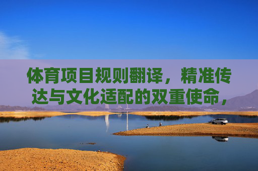 体育项目规则翻译,精准传达与文化适配的双重使命,体育项目规则翻译,精准传达与文化适配的双重使命 体育项目规则翻译,精准传达与文化适配的双重使命,体育项目规则翻译,精准传达与文化适配的双重使命