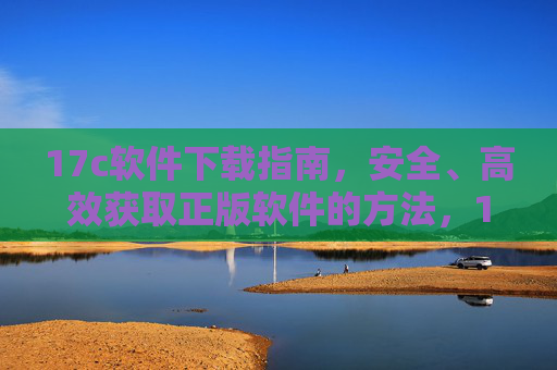 17c软件下载指南，安全、高效获取正版软件的方法，17c软件安全高效正版下载指南