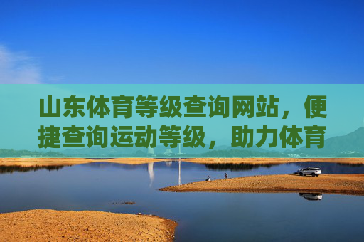 山东体育等级查询网站,便捷查询运动等级,助力体育人才培养,山东体育等级查询网站,便捷查询运动等级,助力人才培养 山东体育等级查询网站,便捷查询运动等级,助力体育人才培养,山东体育等级查询网站,便捷查询运动等级,助力人才培养