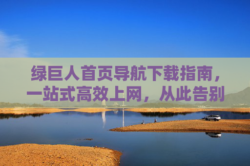 绿巨人首页导航下载指南,一站式高效上网,从此告别找网页焦虑,绿巨人导航,一站式高效上网,告别找网页焦虑 绿巨人首页导航下载指南,一站式高效上网,从此告别找网页焦虑,绿巨人导航,一站式高效上网,告别找网页焦虑
