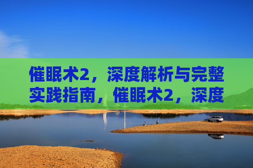 催眠术2,深度解析与完整实践指南,催眠术2,深度解析与完整实践指南 催眠术2,深度解析与完整实践指南,催眠术2,深度解析与完整实践指南