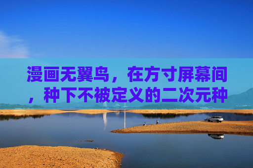 漫画无翼鸟,在方寸屏幕间,种下不被定义的二次元种子,方寸无翼鸟,种下不被定义的二次元种子 漫画无翼鸟,在方寸屏幕间,种下不被定义的二次元种子,方寸无翼鸟,种下不被定义的二次元种子
