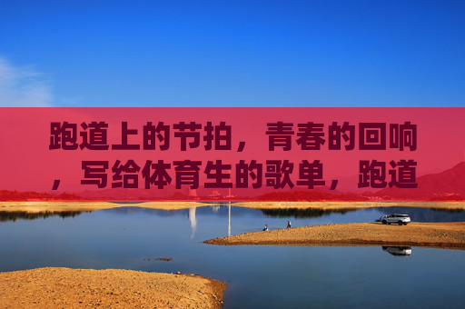 跑道上的节拍,青春的回响,写给体育生的歌单,跑道上的节拍,青春的回响,体育生歌单 跑道上的节拍,青春的回响,写给体育生的歌单,跑道上的节拍,青春的回响,体育生歌单