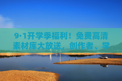 9·1开学季福利!免费高清素材库大放送,创作者、学生速领,9·1开学季,免费高清素材库大放送,创作者学生速领! 9·1开学季福利!免费高清素材库大放送,创作者、学生速领,9·1开学季,免费高清素材库大放送,创作者学生速领!