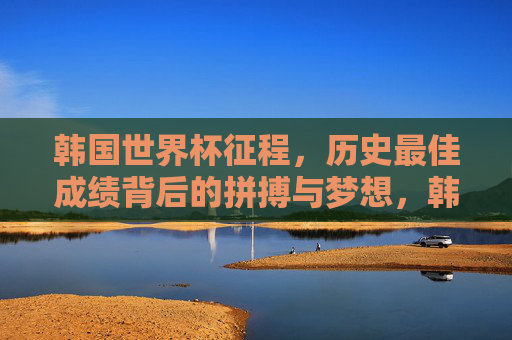 韩国世界杯征程,历史最佳成绩背后的拼搏与梦想,韩国世界杯征程,拼搏与梦想铸就历史最佳 韩国世界杯征程,历史最佳成绩背后的拼搏与梦想,韩国世界杯征程,拼搏与梦想铸就历史最佳