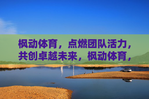 枫动体育,点燃团队活力,共创卓越未来,枫动体育,点燃活力,共创卓越未来 枫动体育,点燃团队活力,共创卓越未来,枫动体育,点燃活力,共创卓越未来