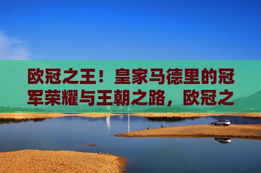 欧冠之王!皇家马德里的冠军荣耀与王朝之路,欧冠之王,皇家马德里的冠军荣耀与王朝之路 欧冠之王!皇家马德里的冠军荣耀与王朝之路,欧冠之王,皇家马德里的冠军荣耀与王朝之路