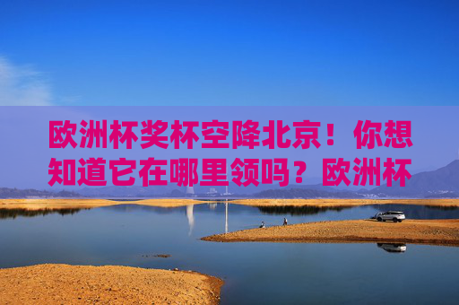 欧洲杯奖杯空降北京!你想知道它在哪里领吗?欧洲杯奖杯空降北京!它在哪里等你领? 欧洲杯奖杯空降北京!你想知道它在哪里领吗?欧洲杯奖杯空降北京!它在哪里等你领?