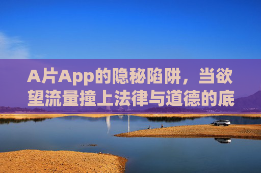 A片App的隐秘陷阱，当欲望流量撞上法律与道德的底线，A片App的隐秘陷阱，欲望流量撞上法律与道德底线