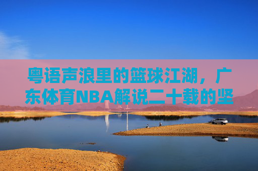 粤语声浪里的篮球江湖,广东体育NBA解说二十载的坚守与热爱,粤语声浪里的篮球江湖,广东体育NBA解说二十载坚守与热爱 粤语声浪里的篮球江湖,广东体育NBA解说二十载的坚守与热爱,粤语声浪里的篮球江湖,广东体育NBA解说二十载坚守与热爱