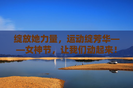 绽放她力量,运动绽芳华——女神节,让我们动起来!她力量运动绽芳华,女神节动起来 绽放她力量,运动绽芳华——女神节,让我们动起来!她力量运动绽芳华,女神节动起来