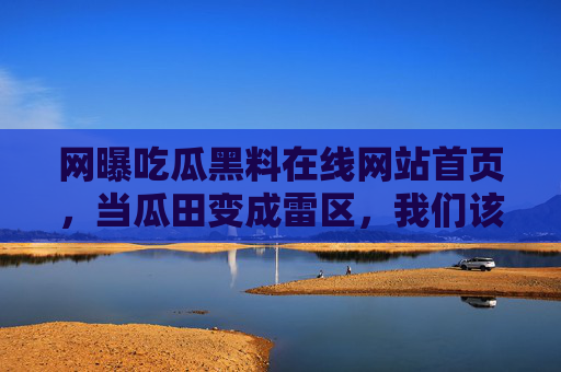 网曝吃瓜黑料在线网站首页,当瓜田变成雷区,我们该如何守住底线?网曝吃瓜黑料,当瓜田变雷区,底线何在? 网曝吃瓜黑料在线网站首页,当瓜田变成雷区,我们该如何守住底线?网曝吃瓜黑料,当瓜田变雷区,底线何在?