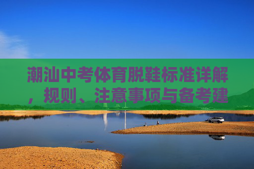 潮汕中考体育脱鞋标准详解,规则、注意事项与备考建议,潮汕中考体育脱鞋标准详解 潮汕中考体育脱鞋标准详解,规则、注意事项与备考建议,潮汕中考体育脱鞋标准详解