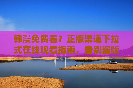 韩漫免费看?正版渠道下拉式在线观看指南,告别盗版风险!韩漫正版观看指南,下拉式渠道在线看,告别盗版风险 韩漫免费看?正版渠道下拉式在线观看指南,告别盗版风险!韩漫正版观看指南,下拉式渠道在线看,告别盗版风险