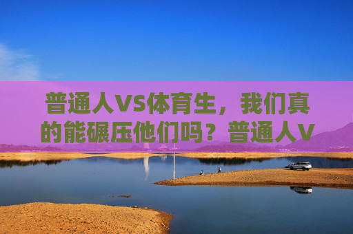 普通人VS体育生,我们真的能碾压他们吗?普通人VS体育生,碾压的真相? 普通人VS体育生,我们真的能碾压他们吗?普通人VS体育生,碾压的真相?