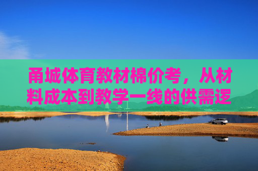 甬城体育教材棉价考,从材料成本到教学一线的供需逻辑,甬城体育教材棉价,材料成本与教学一线供需逻辑 甬城体育教材棉价考,从材料成本到教学一线的供需逻辑,甬城体育教材棉价,材料成本与教学一线供需逻辑