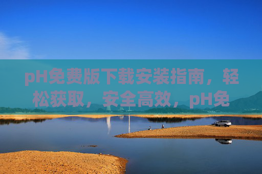 pH免费版下载安装指南，轻松获取，安全高效，pH免费版下载安装指南，轻松获取，安全高效