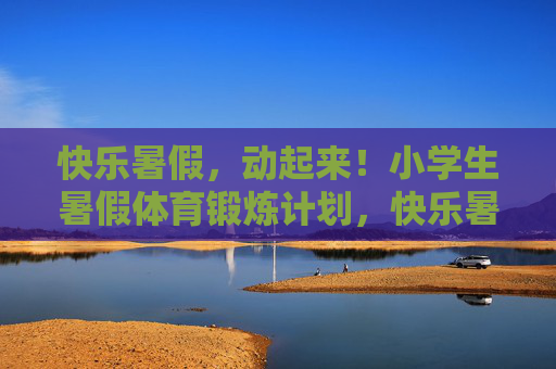 快乐暑假,动起来!小学生暑假体育锻炼计划,快乐暑假,小学生动起来计划 快乐暑假,动起来!小学生暑假体育锻炼计划,快乐暑假,小学生动起来计划