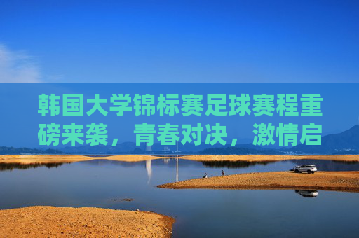 韩国大学锦标赛足球赛程重磅来袭,青春对决,激情启幕,韩国大学锦标赛足球赛程重磅来袭,青春对决,激情启幕 韩国大学锦标赛足球赛程重磅来袭,青春对决,激情启幕,韩国大学锦标赛足球赛程重磅来袭,青春对决,激情启幕